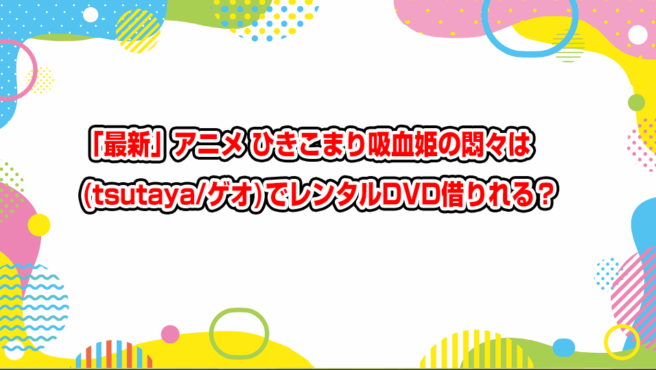 hikikomari-kyuuketsuki-no-monmon-geo-tsutaya-dvd-rental