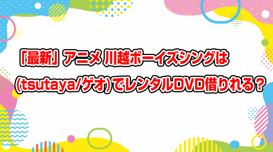 kawagoe-boys-sing-geo-tsutaya-dvd-rental