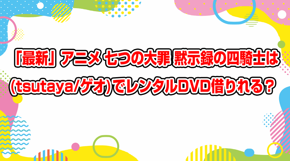 nanatsu-no-taizai-mokushiroku-no-yonkishi-geo-tsutaya-dvd-rental