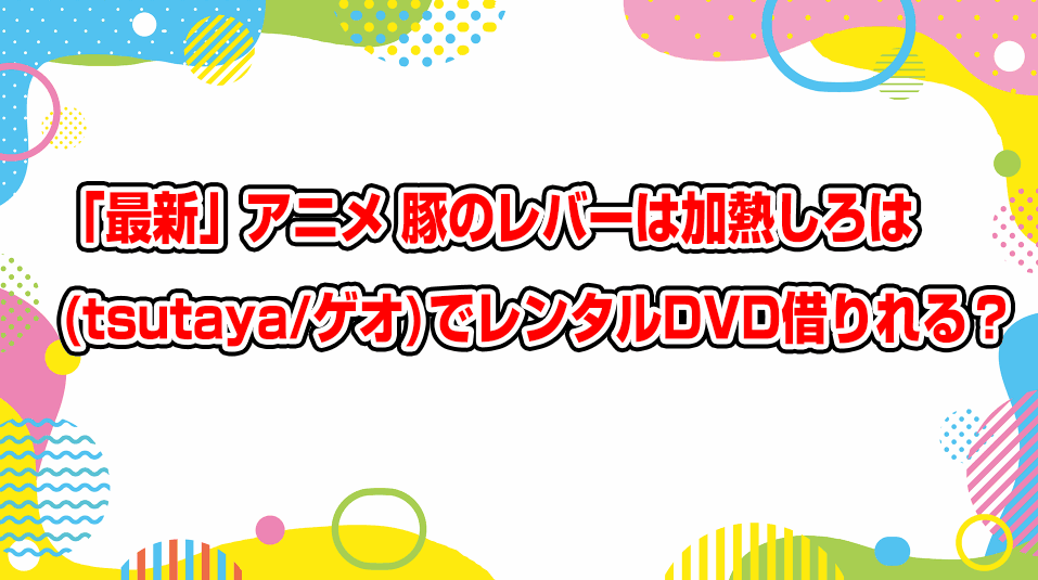 buta-no-liver-wa-kanetsu-shiro-geo-tsutaya-dvd-rental