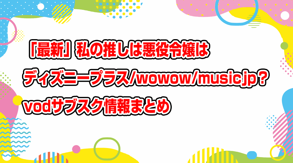 watashi-no-oshi-wa-akuyaku-reijou-disneyplus-wowow-musicjp