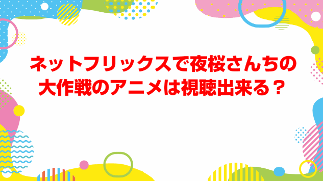 ネットフリックスで夜桜さんちの大作戦のアニメは視聴出来る？